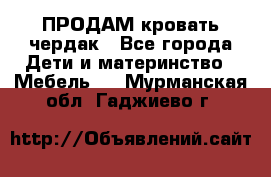 ПРОДАМ кровать чердак - Все города Дети и материнство » Мебель   . Мурманская обл.,Гаджиево г.